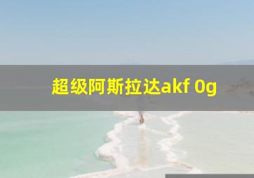 超级阿斯拉达akf 0g